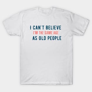 I can't believe i'm the same age as old people T-Shirt